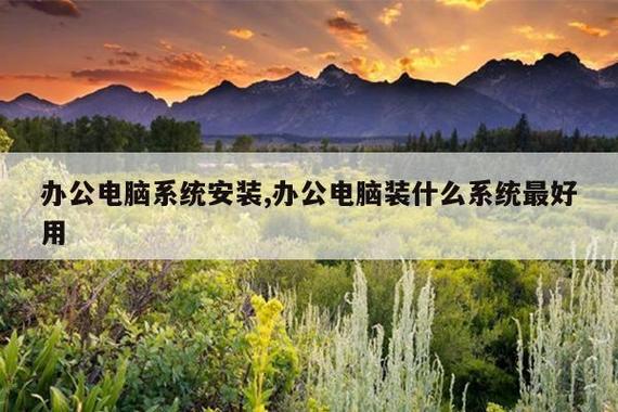 办公电脑系统安装,办公电脑装什么系统最好用
